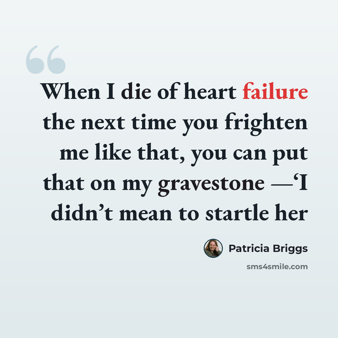 “When I die of heart failure the next time you frighten me like that, you can put that on my gravestone —‘I didn’t mean to startle her” quote by Patricia Briggs