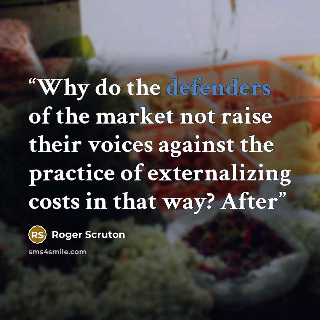 “Why do the defenders of the market not raise their voices against the practice of externalizing costs in that way? After” quote by Roger Scruton