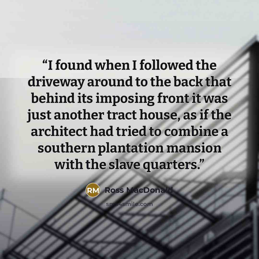 “I found when I followed the driveway around to the back that behind its imposing front it was just another tract house, as if the architect had tried to combine a southern plantation mansion with the slave quarters.” quote by Ross Macdonald