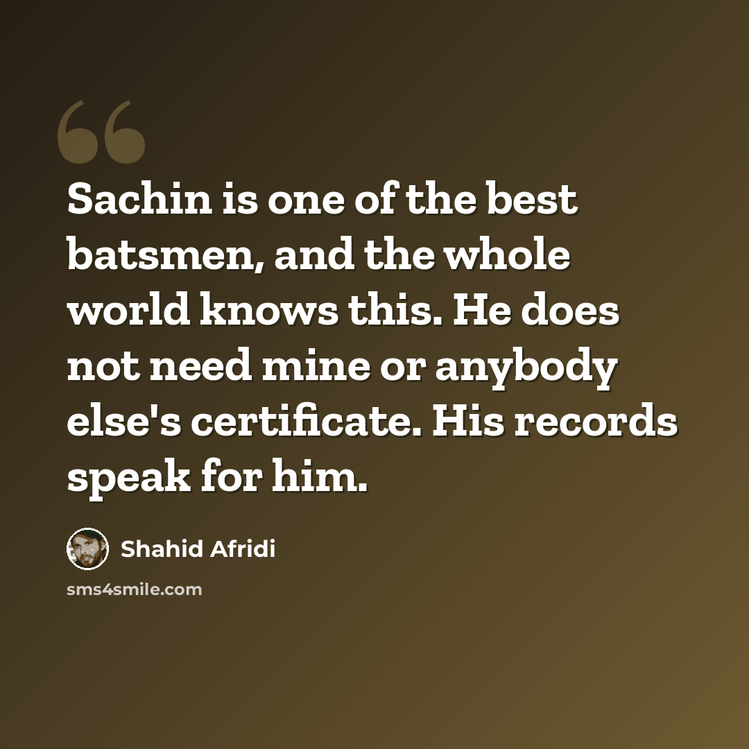 “Sachin is one of the best batsmen, and the whole world knows this. He does not need mine or anybody else's certificate. His records speak for him.” quote by Shahid Afridi