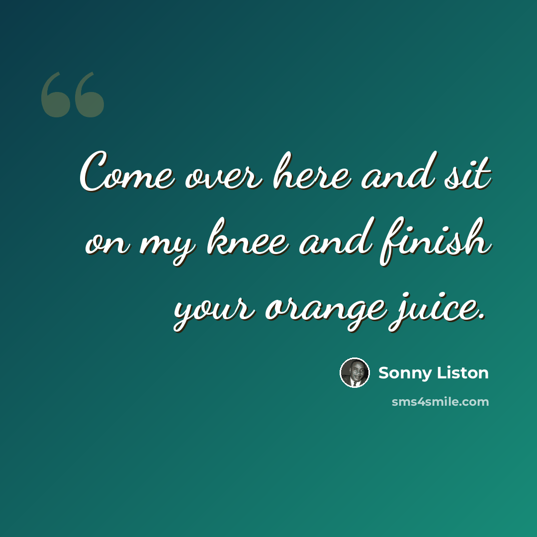 “Come over here and sit on my knee and finish your orange juice.” quote by Sonny Liston