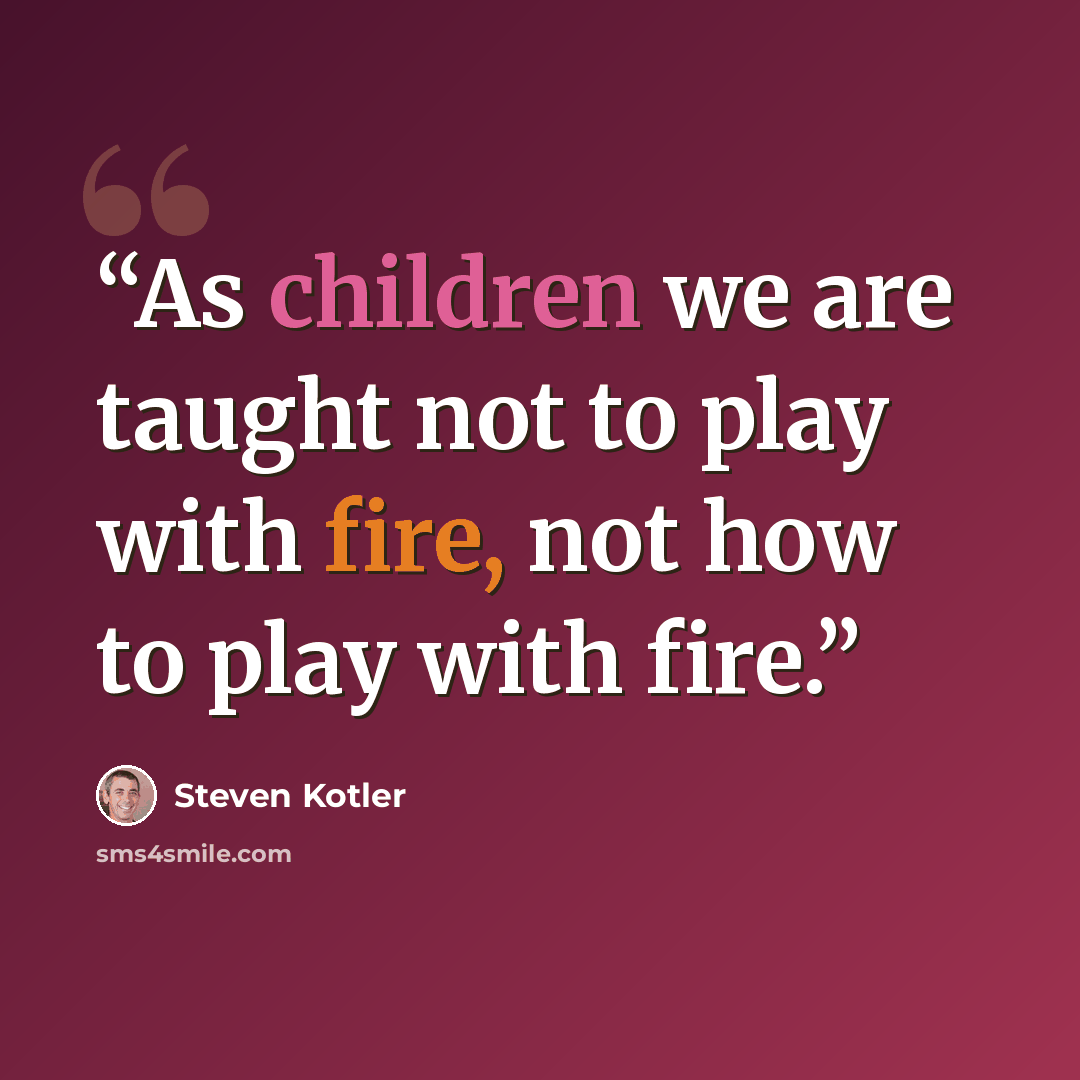 “As children we are taught not to play with fire, not how to play with fire.” quote by Steven Kotler