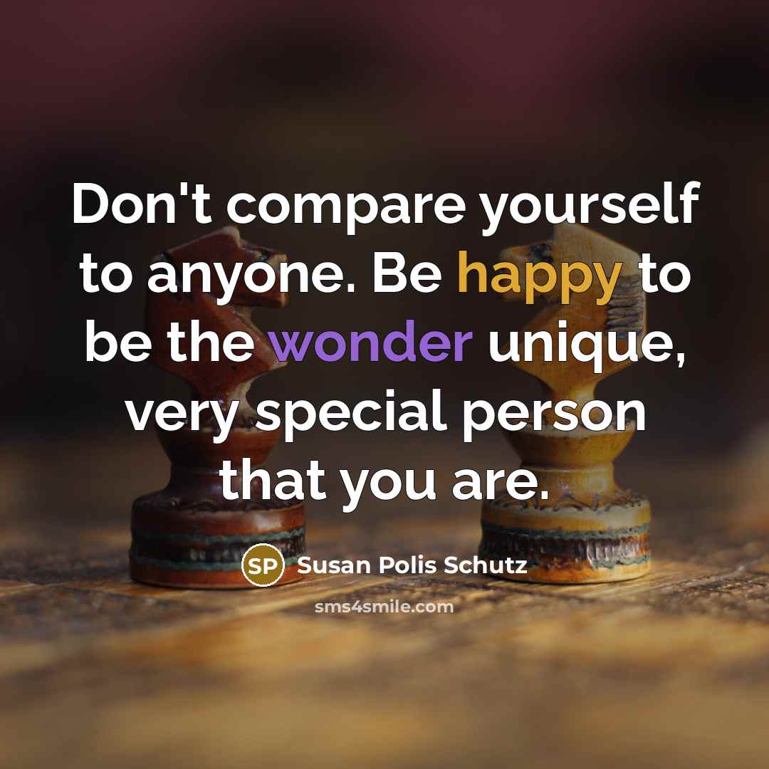 “Don't compare yourself to anyone. Be happy to be the wonder unique, very special person that you are.” quote by Susan Polis Schutz