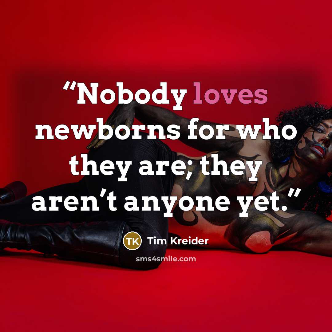 “Nobody loves newborns for who they are; they aren’t anyone yet.” quote by Tim Kreider