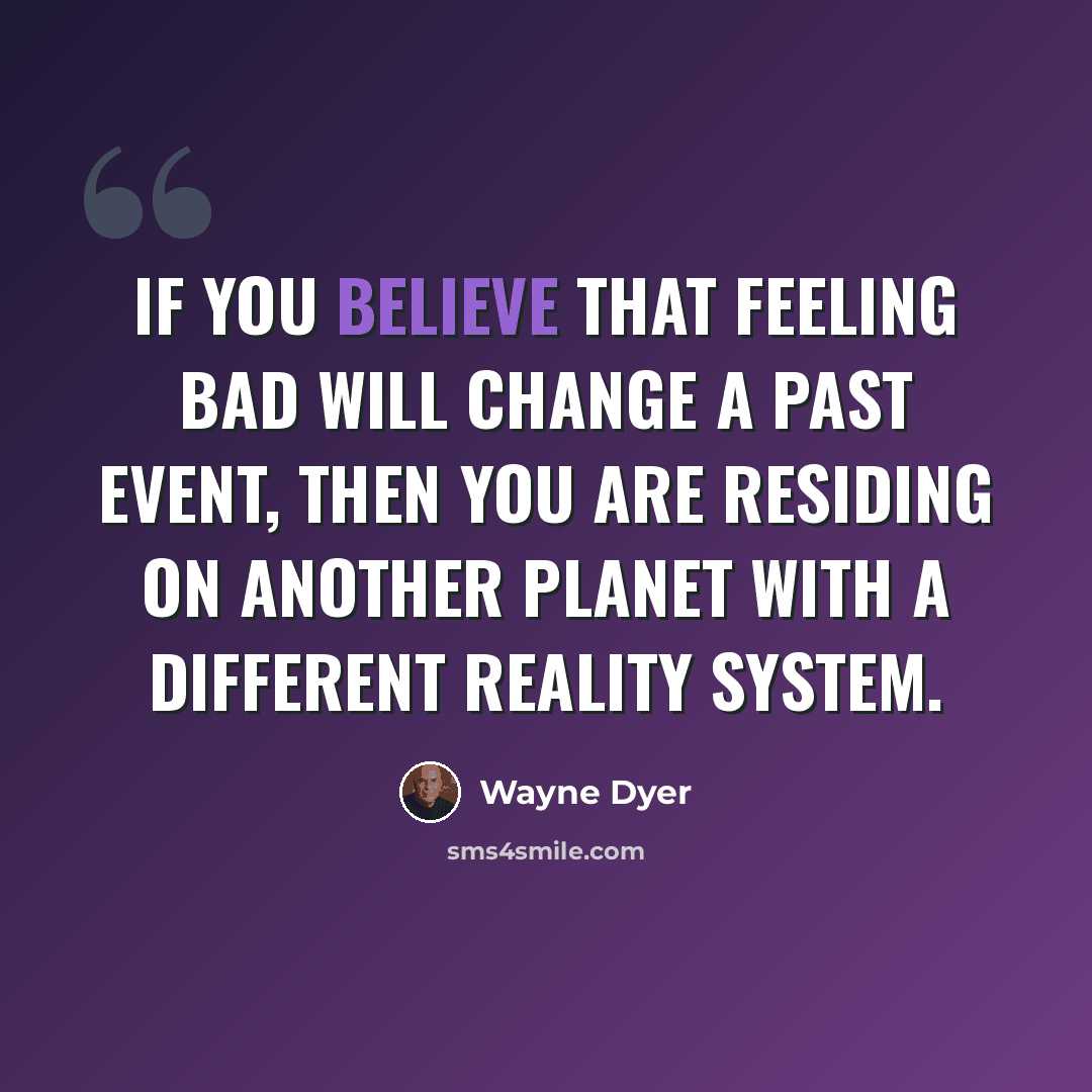 “If you believe that feeling bad will change a past event, then you are residing on another planet with a different reality system.” quote by Wayne Dyer