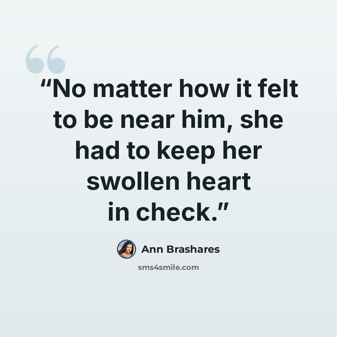 “No matter how it felt to be near him, she had to keep her swollen heart in check.” quote by Ann Brashares