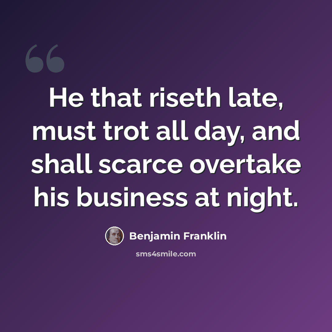 “He that riseth late, must trot all day, and shall scarce overtake his business at night.” quote by Benjamin Franklin