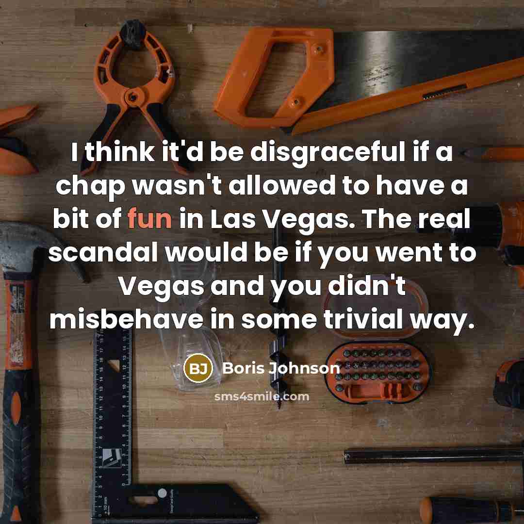 “I think it'd be disgraceful if a chap wasn't allowed to have a bit of fun in Las Vegas. The real scandal would be if you went to Vegas and you didn't misbehave in some trivial way.” quote by Boris Johnson