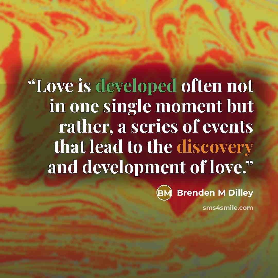 “Love is developed often not in one single moment but rather, a series of events that lead to the discovery and development of love.” quote by Brenden M Dilley
