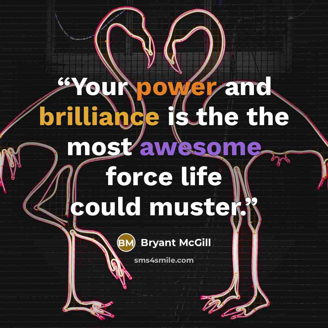 “Your power and brilliance is the the most awesome force life could muster.” quote by Bryant McGill
