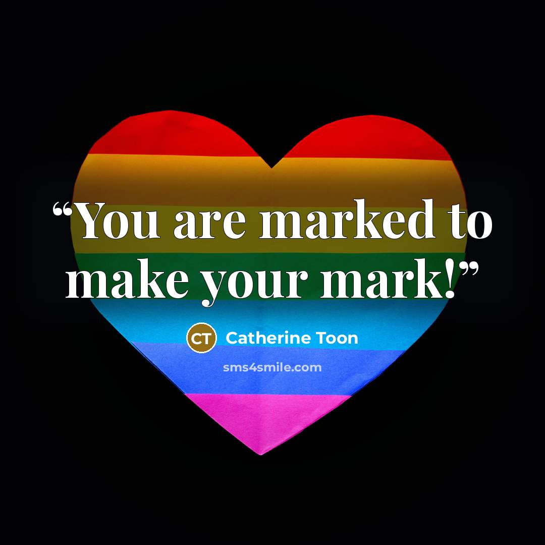 “You are marked to make your mark!” quote by Catherine Toon
