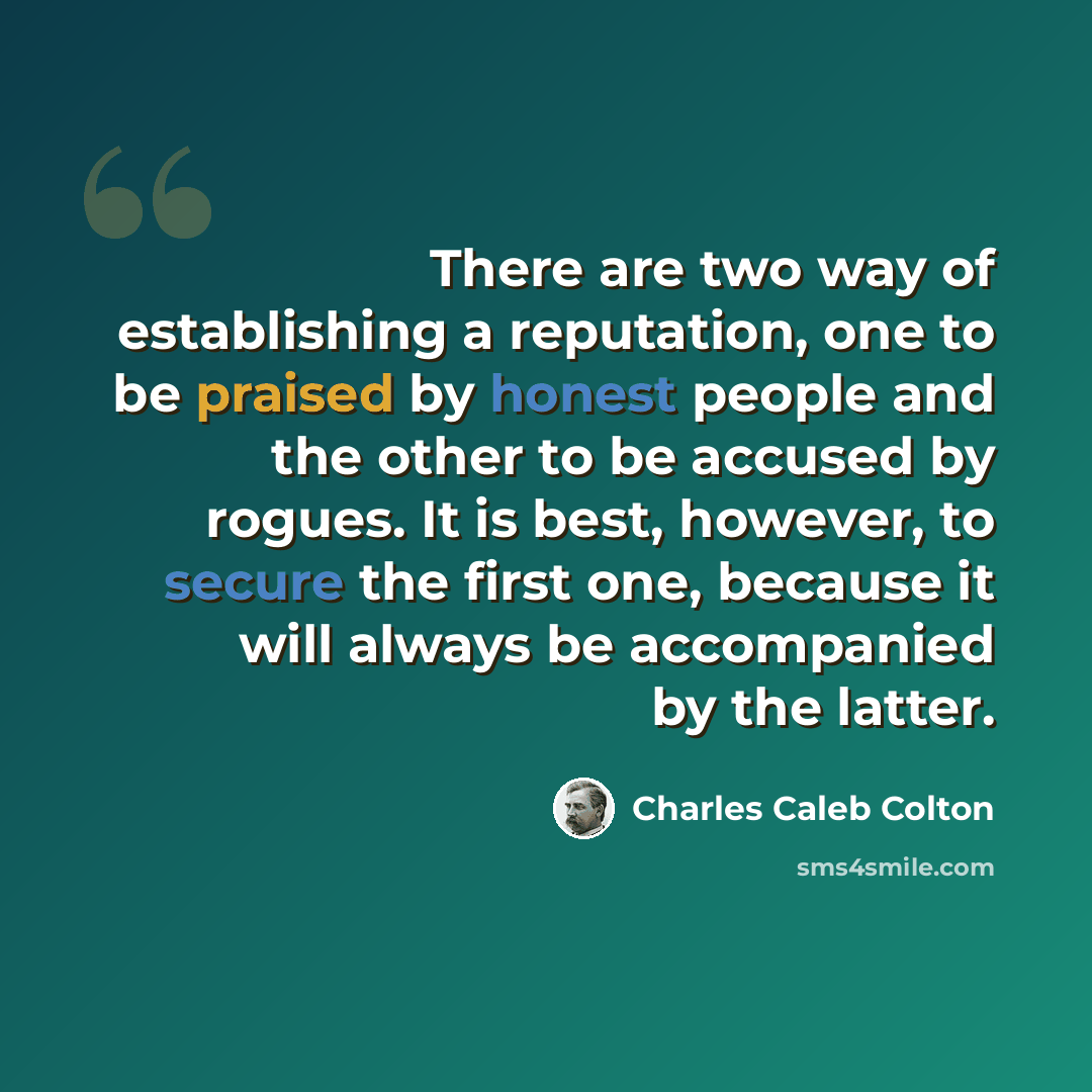 “There are two way of establishing a reputation, one to be praised by honest people and the other to be accused by rogues. It is best, however, to secure the first one, because it will always be accompanied by the latter.” quote by Charles Caleb Colton