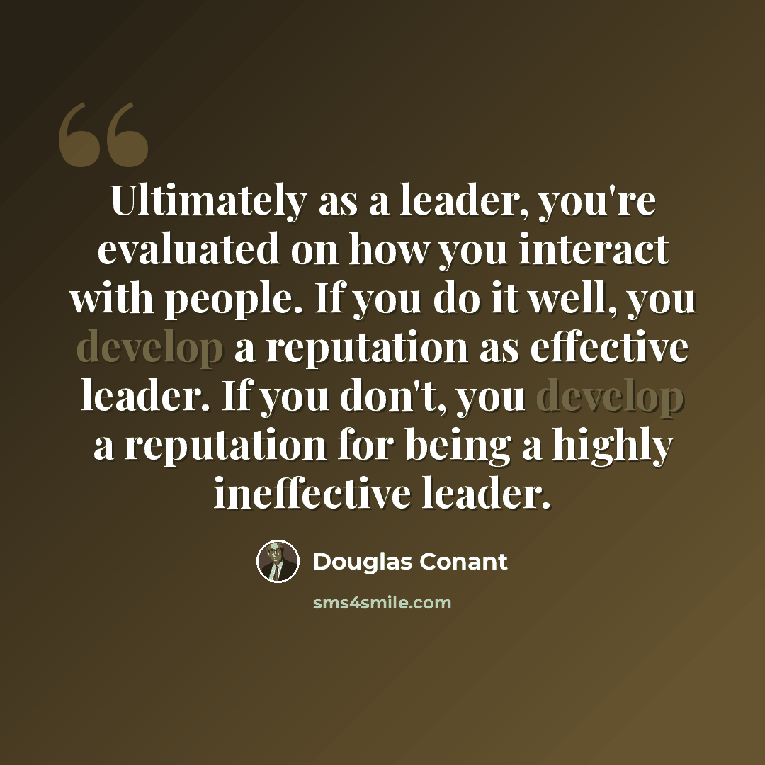 “Ultimately as a leader, you're evaluated on how you interact with people. If you do it well, you develop a reputation as effective leader. If you don't, you develop a reputation for being a highly ineffective leader.” quote by Douglas Conant