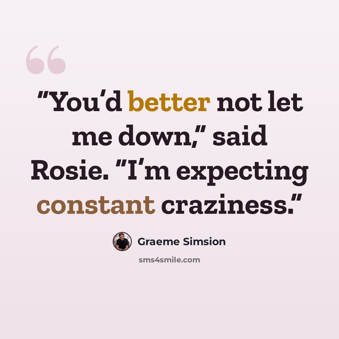 “You’d better not let me down,” said Rosie. “I’m expecting constant craziness.” quote by Graeme Simsion