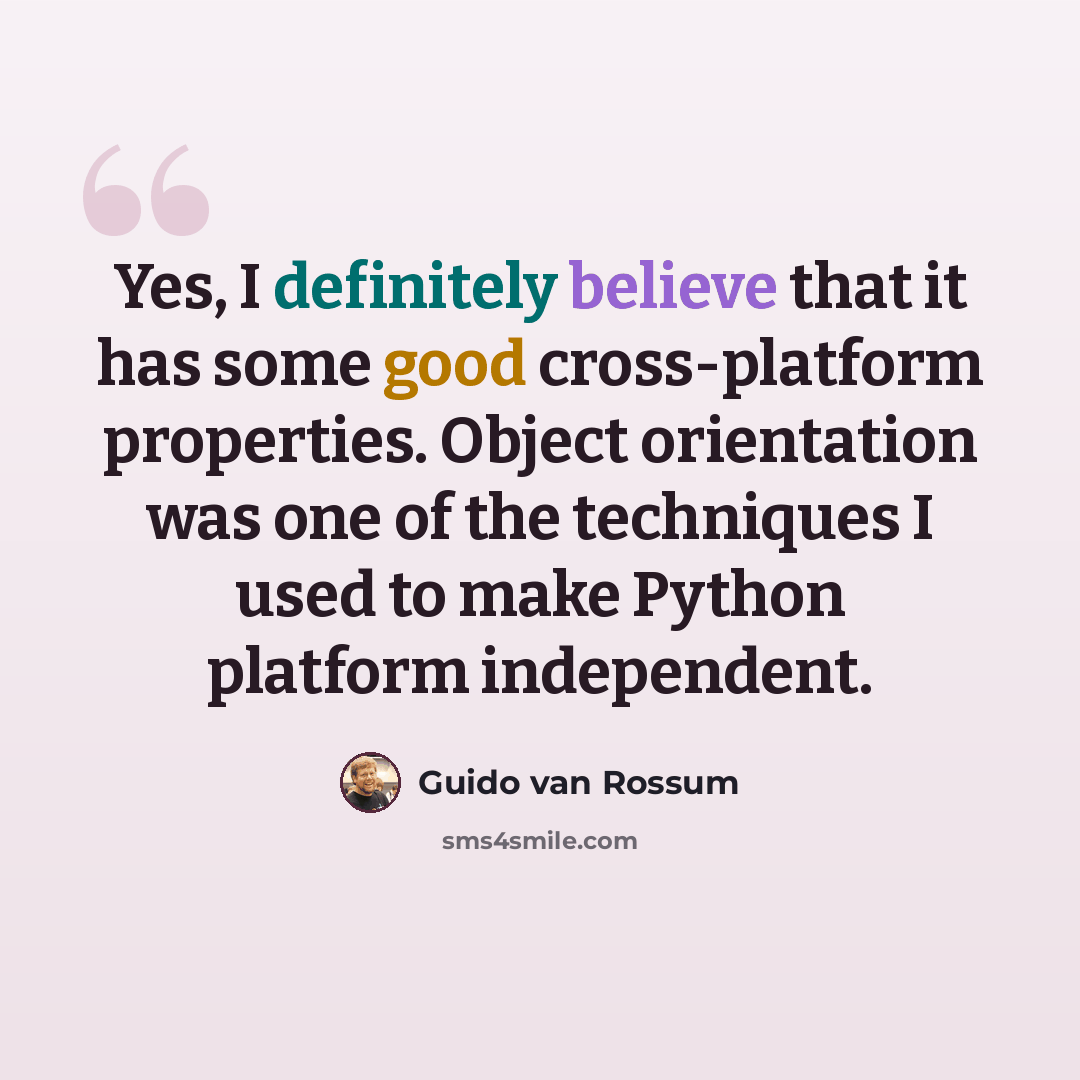 “Yes, I definitely believe that it has some good cross-platform properties. Object orientation was one of the techniques I used to make Python platform independent.” quote by Guido van Rossum