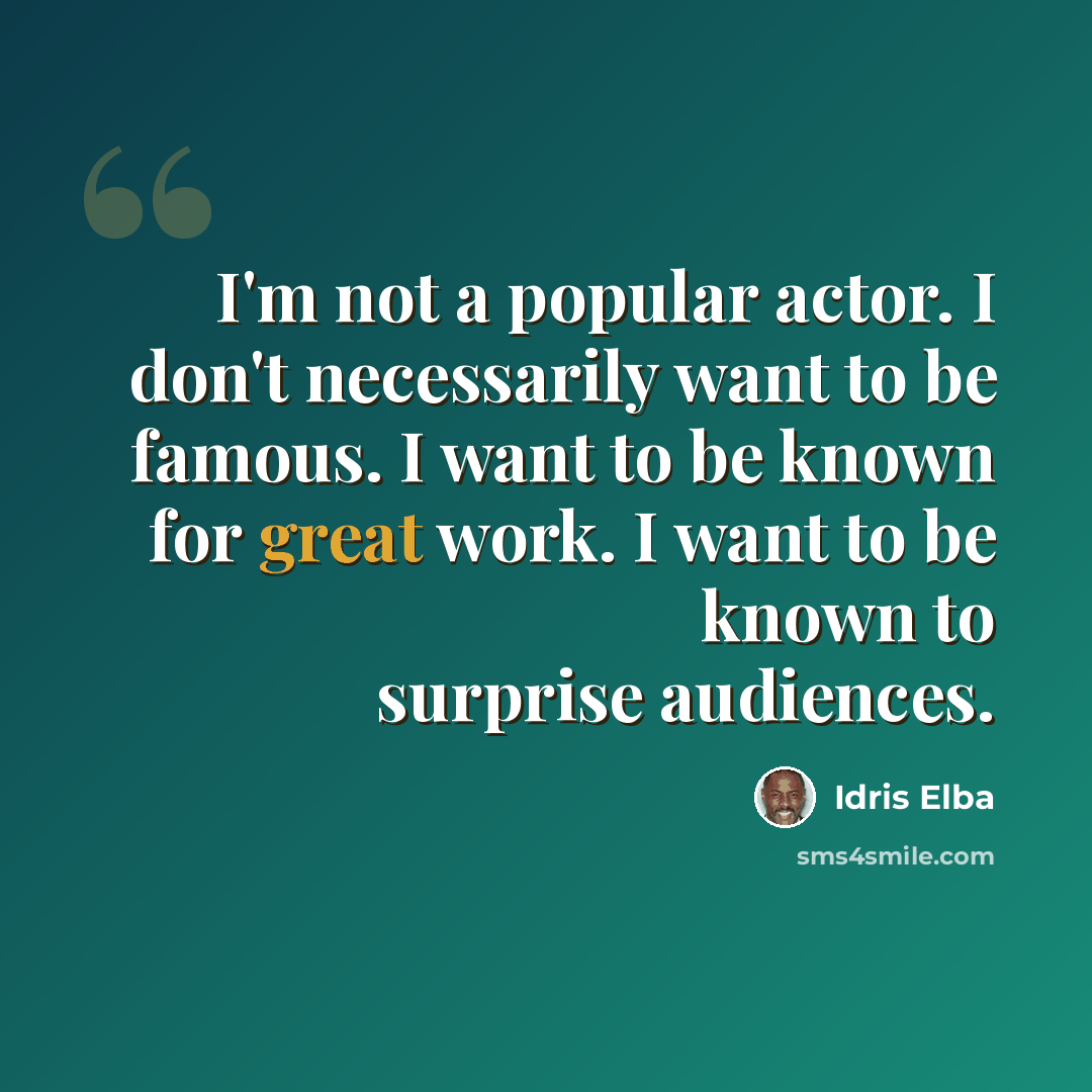 “I'm not a popular actor. I don't necessarily want to be famous. I want to be known for great work. I want to be known to surprise audiences.” quote by Idris Elba