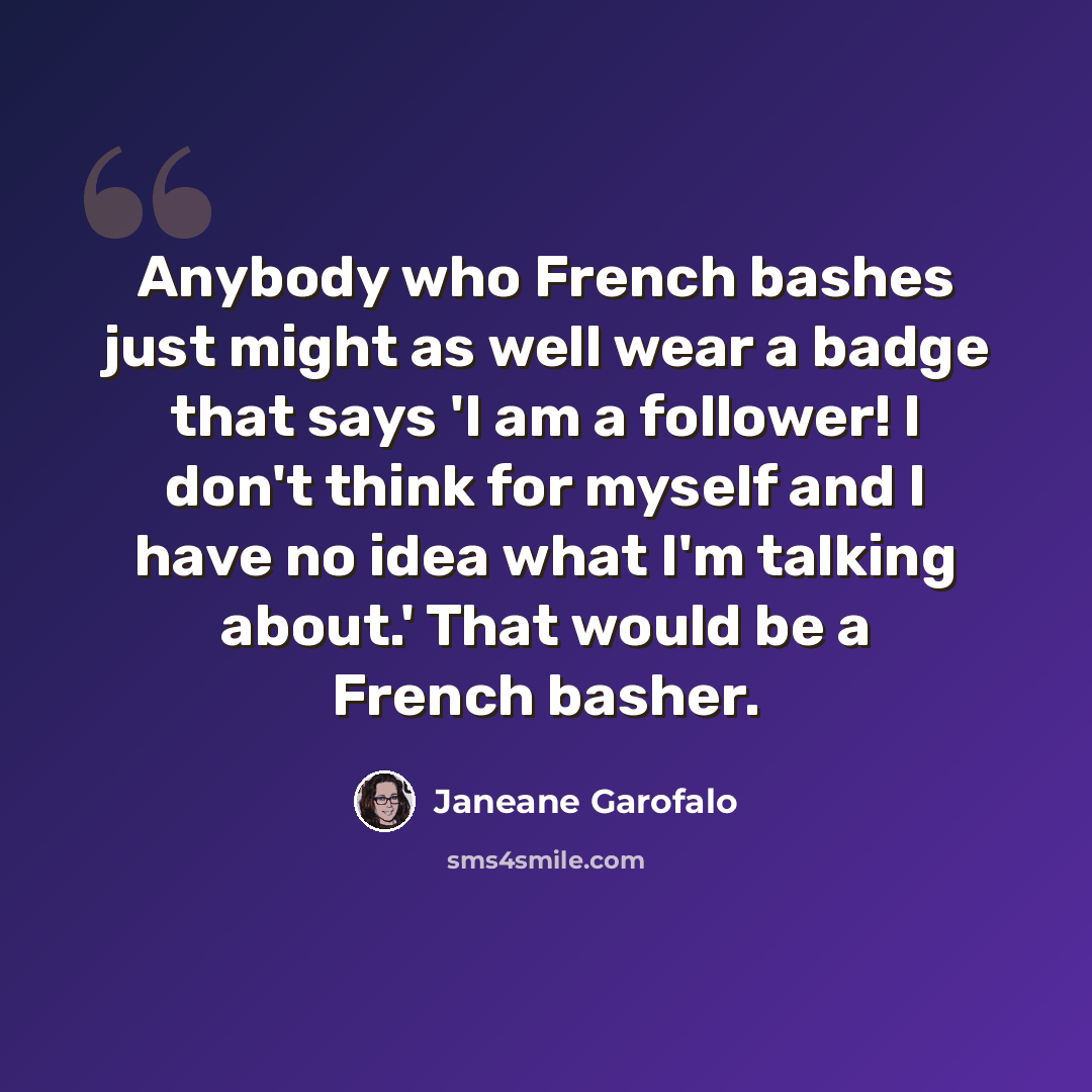 “Anybody who French bashes just might as well wear a badge that says 'I am a follower! I don't think for myself and I have no idea what I'm talking about.' That would be a French basher.” quote by Janeane Garofalo