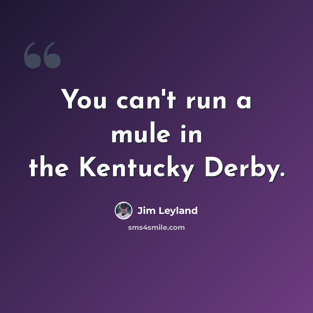 “You can't run a mule in the Kentucky Derby.” quote by Jim Leyland