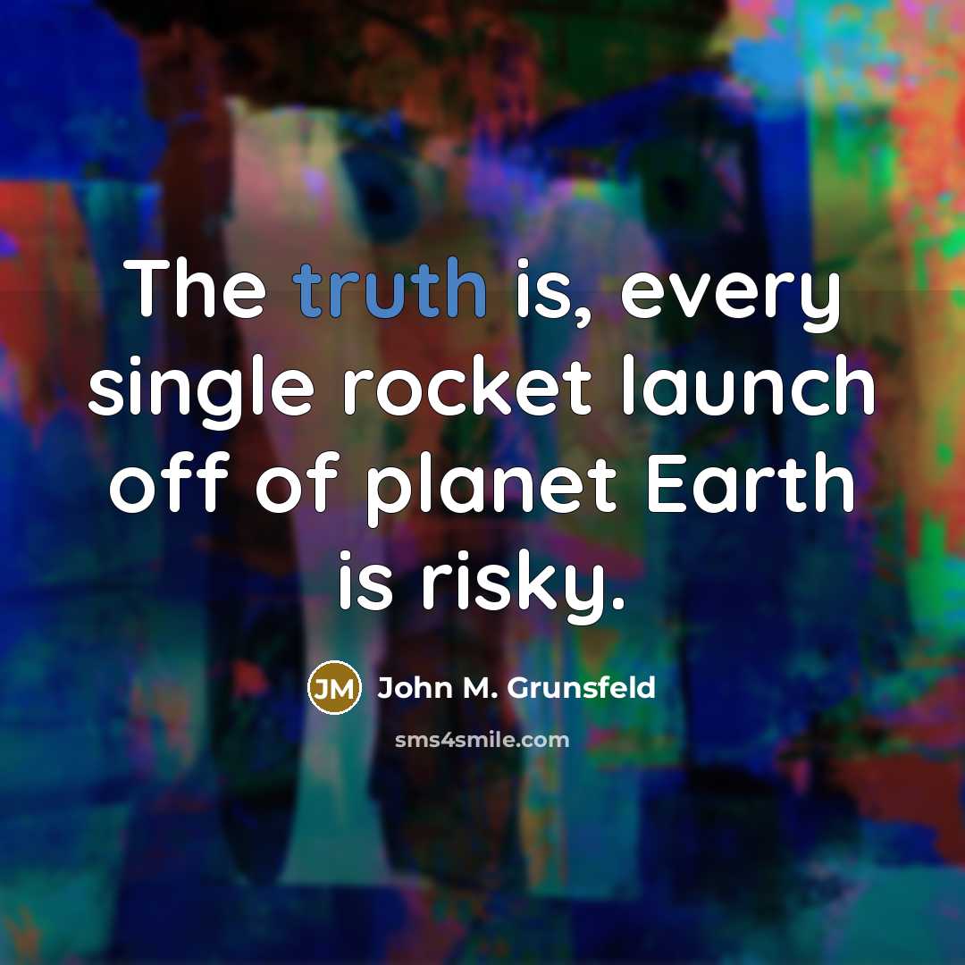 “The truth is, every single rocket launch off of planet Earth is risky.” quote by John M. Grunsfeld