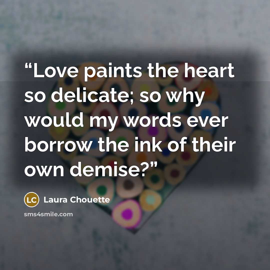 “Love paints the heart so delicate; so why would my words ever borrow the ink of their own demise?” quote by Laura Chouette