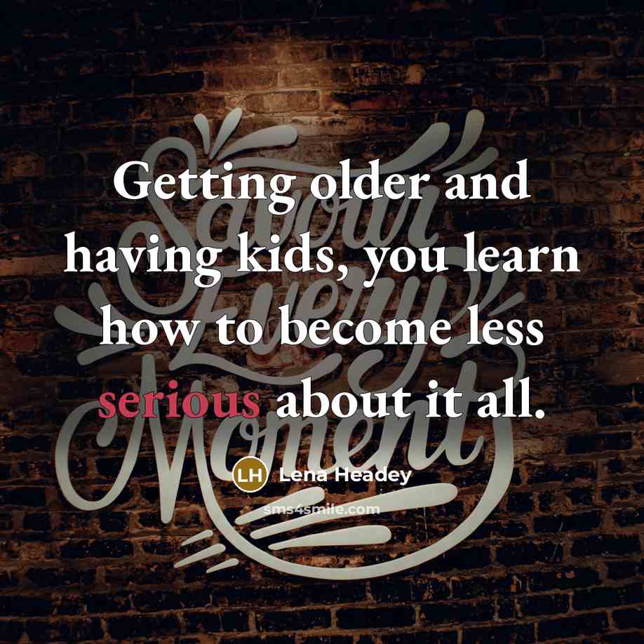“Getting older and having kids, you learn how to become less serious about it all.” quote by Lena Headey