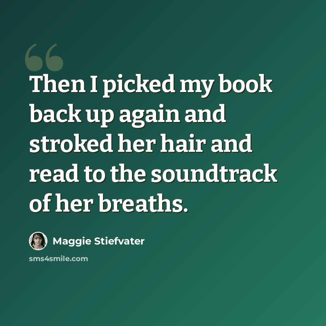 “Then I picked my book back up again and stroked her hair and read to the soundtrack of her breaths.” quote by Maggie Stiefvater