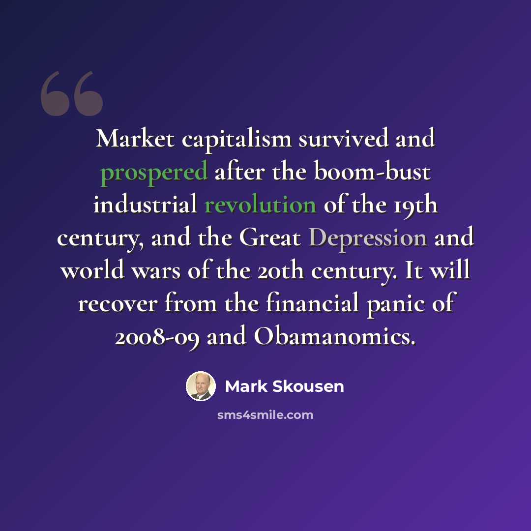 “Market capitalism survived and prospered after the boom-bust industrial revolution of the 19th century, and the Great Depression and world wars of the 20th century. It will recover from the financial panic of 2008-09 and Obamanomics.” quote by Mark Skousen