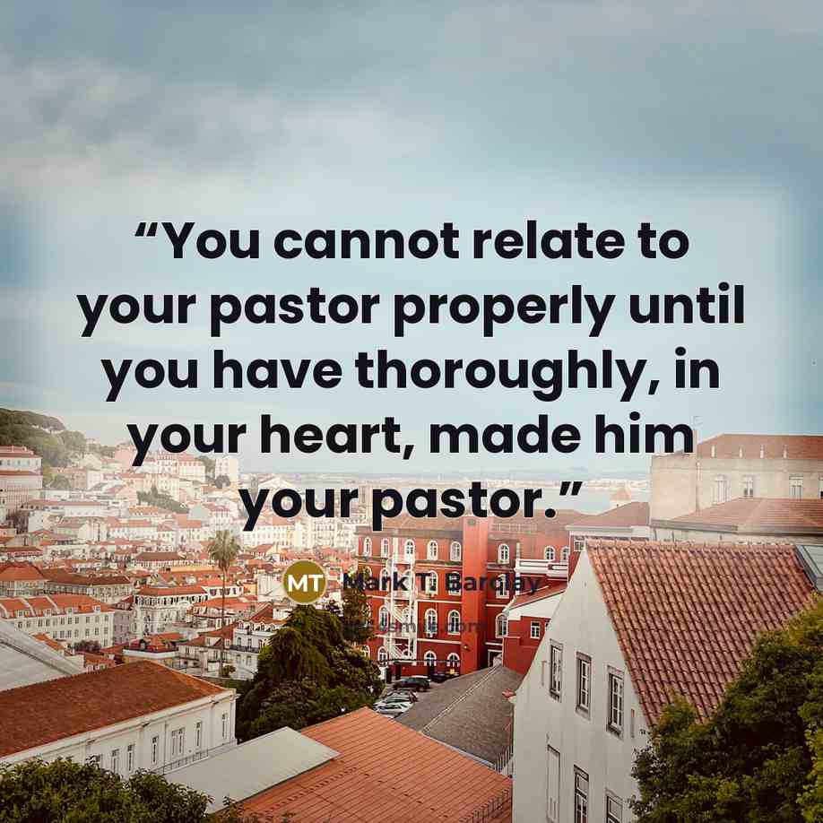 “You cannot relate to your pastor properly until you have thoroughly, in your heart, made him your pastor.” quote by Mark T. Barclay