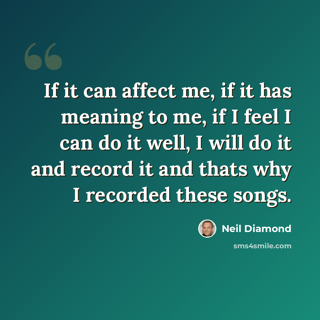 “If it can affect me, if it has meaning to me, if I feel I can do it well, I will do it and record it and thats why I recorded these songs.” quote by Neil Diamond