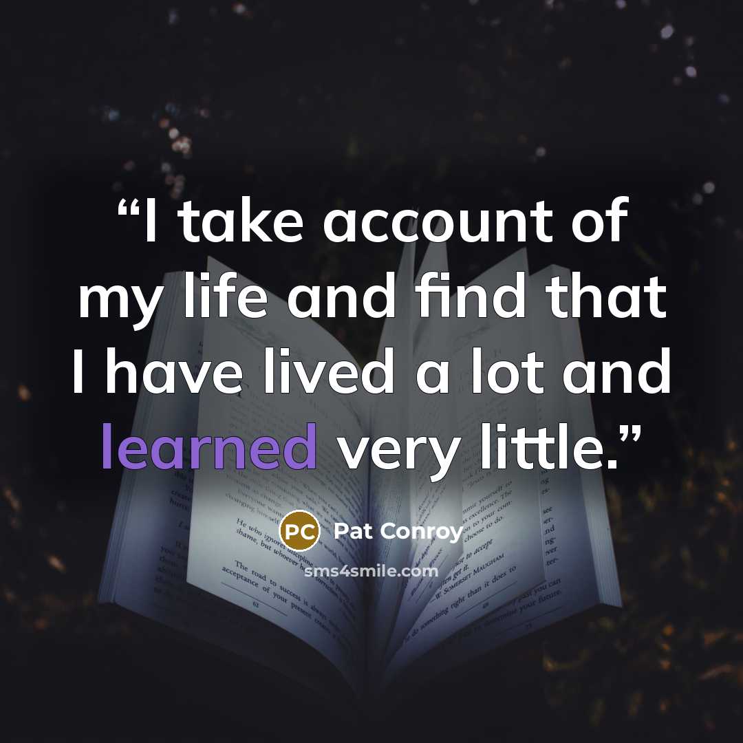 “I take account of my life and find that I have lived a lot and learned very little.” quote by Pat Conroy