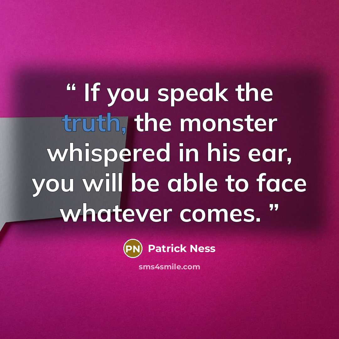 “If you speak the truth, the monster whispered in his ear, you will be able to face whatever comes.” quote by Patrick Ness