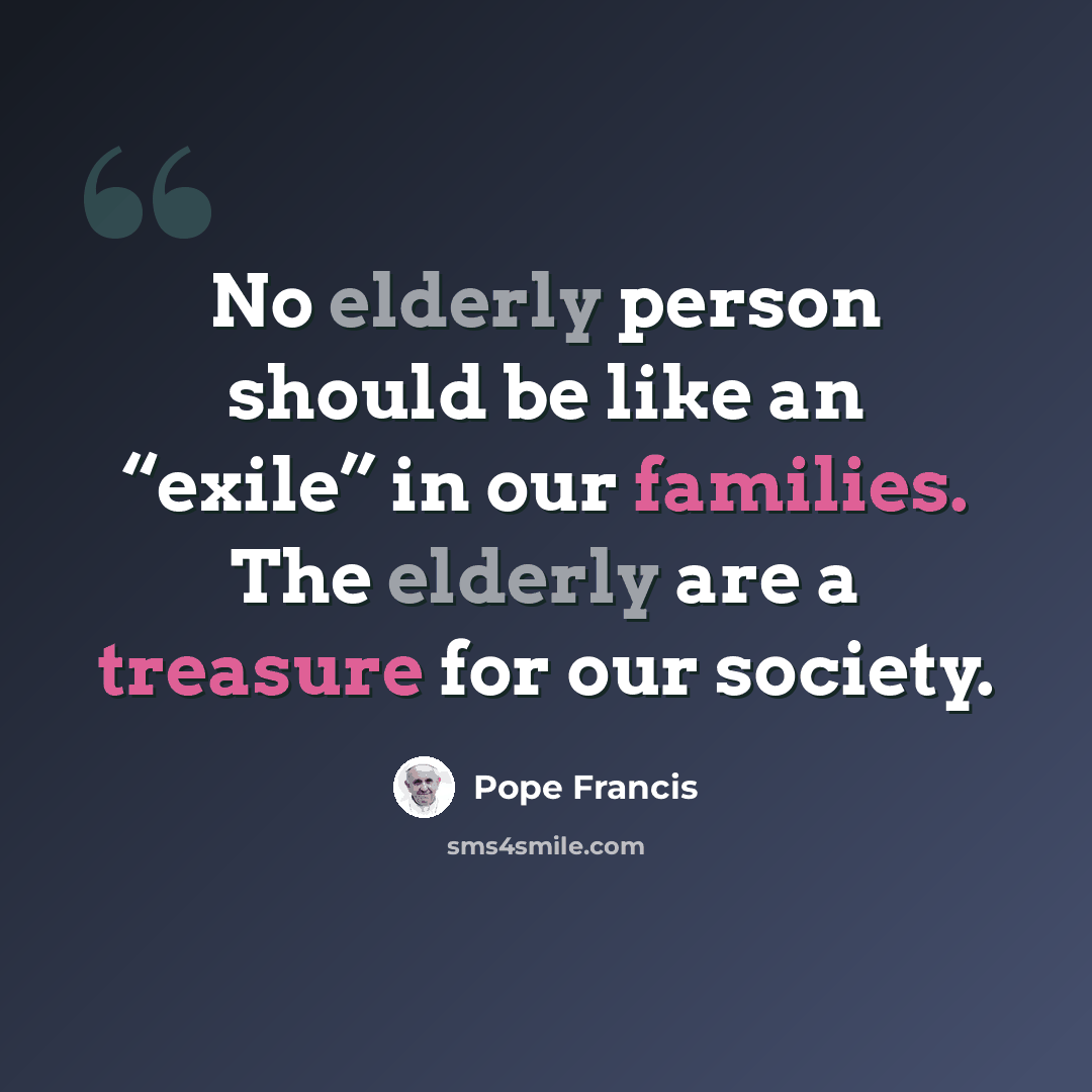 “No elderly person should be like an “exile” in our families. The elderly are a treasure for our society.” quote by Pope Francis