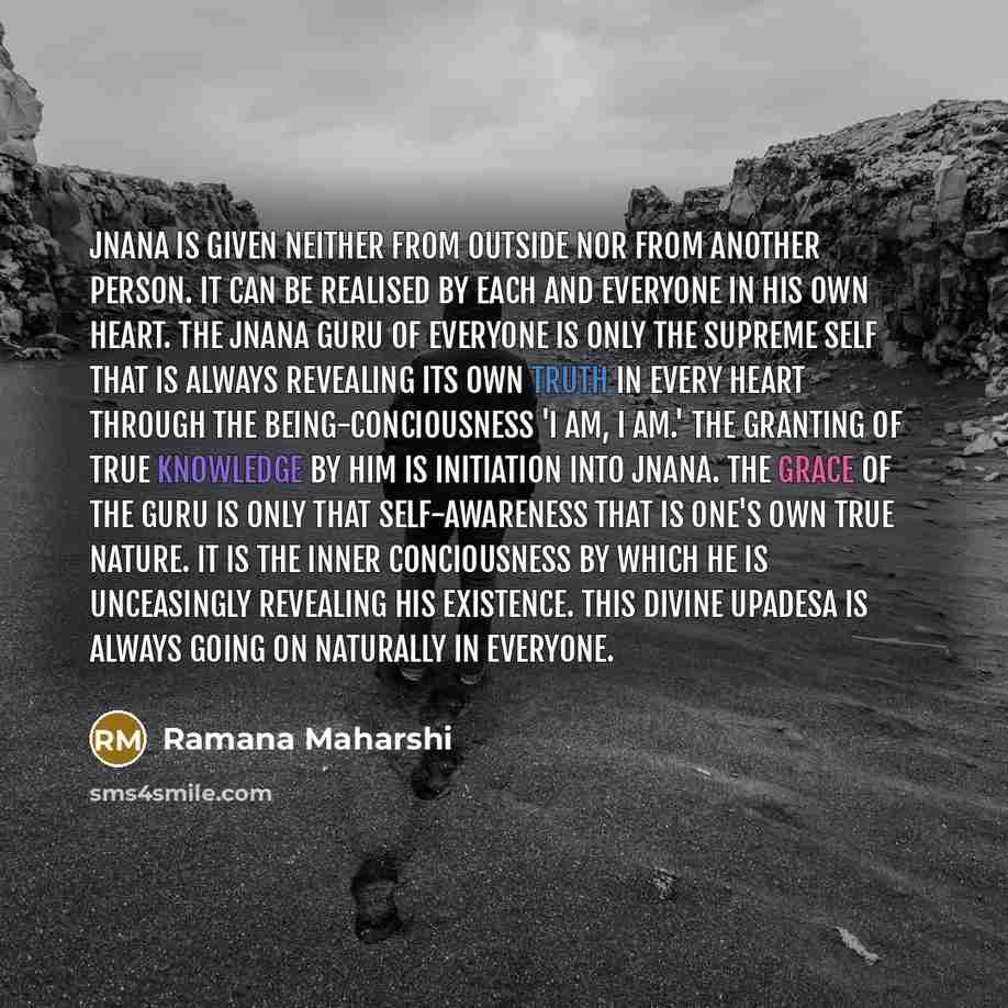 “Jnana is given neither from outside nor from another person. It can be realised by each and everyone in his own Heart. The jnana Guru of everyone is only the Supreme Self that is always revealing its own truth in every Heart through the being-conciousness 'I am, I am.' The granting of true…” quote by Ramana Maharshi