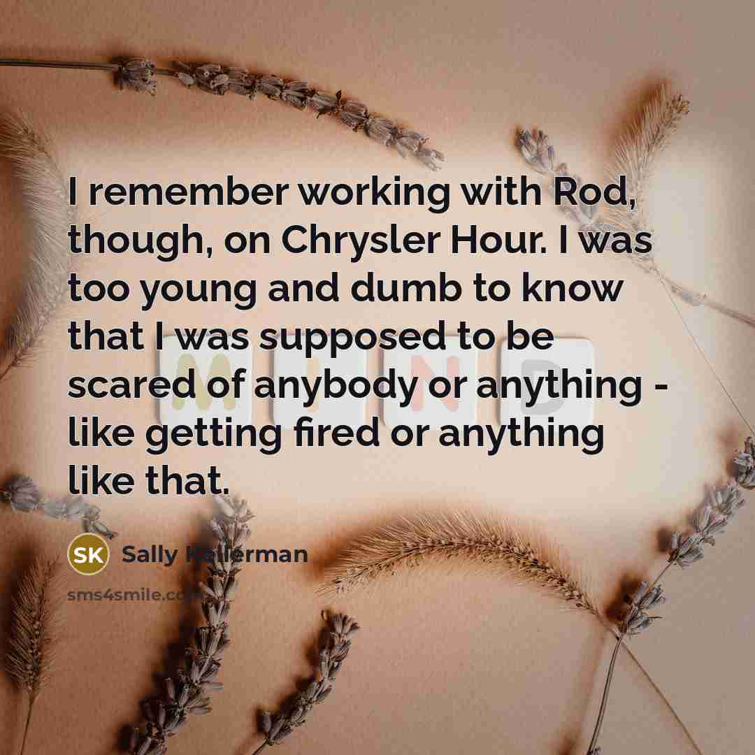 “I remember working with Rod, though, on Chrysler Hour. I was too young and dumb to know that I was supposed to be scared of anybody or anything - like getting fired or anything like that.” quote by Sally Kellerman