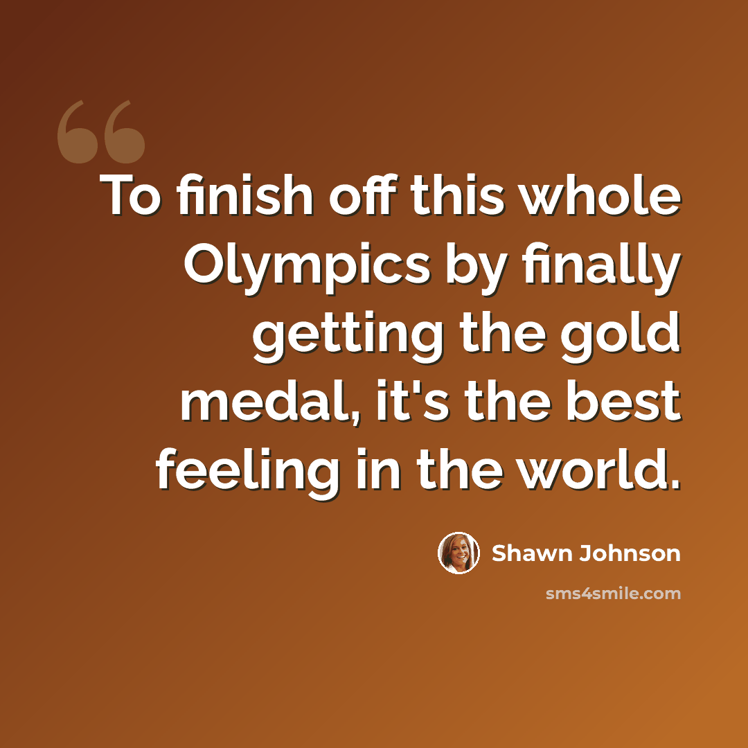 “To finish off this whole Olympics by finally getting the gold medal, it's the best feeling in the world.” quote by Shawn Johnson