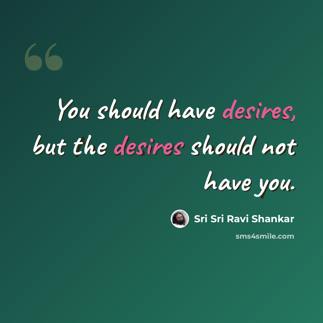 “You should have desires, but the desires should not have you.” quote by Sri Sri Ravi Shankar