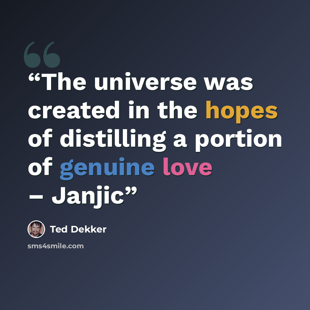 “The universe was created in the hopes of distilling a portion of genuine love – Janjic” quote by Ted Dekker