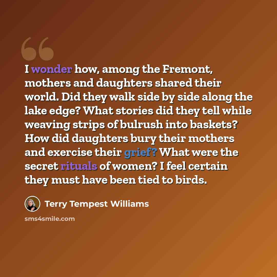 “I wonder how, among the Fremont, mothers and daughters shared their world. Did they walk side by side along the lake edge? What stories did they tell while weaving strips of bulrush into baskets? How did daughters bury their mothers and exercise their grief? What were the secret rituals of women?…” quote by Terry Tempest Williams