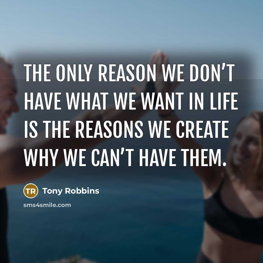 “The only reason we don’t have what we want in life is the reasons we create why we can’t have them.” quote by Tony Robbins