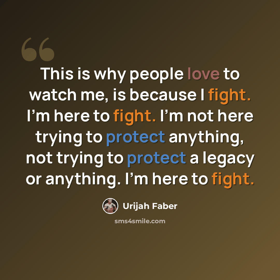 “This is why people love to watch me, is because I fight. I'm here to fight. I'm not here trying to protect anything, not trying to protect a legacy or anything. I'm here to fight.” quote by Urijah Faber