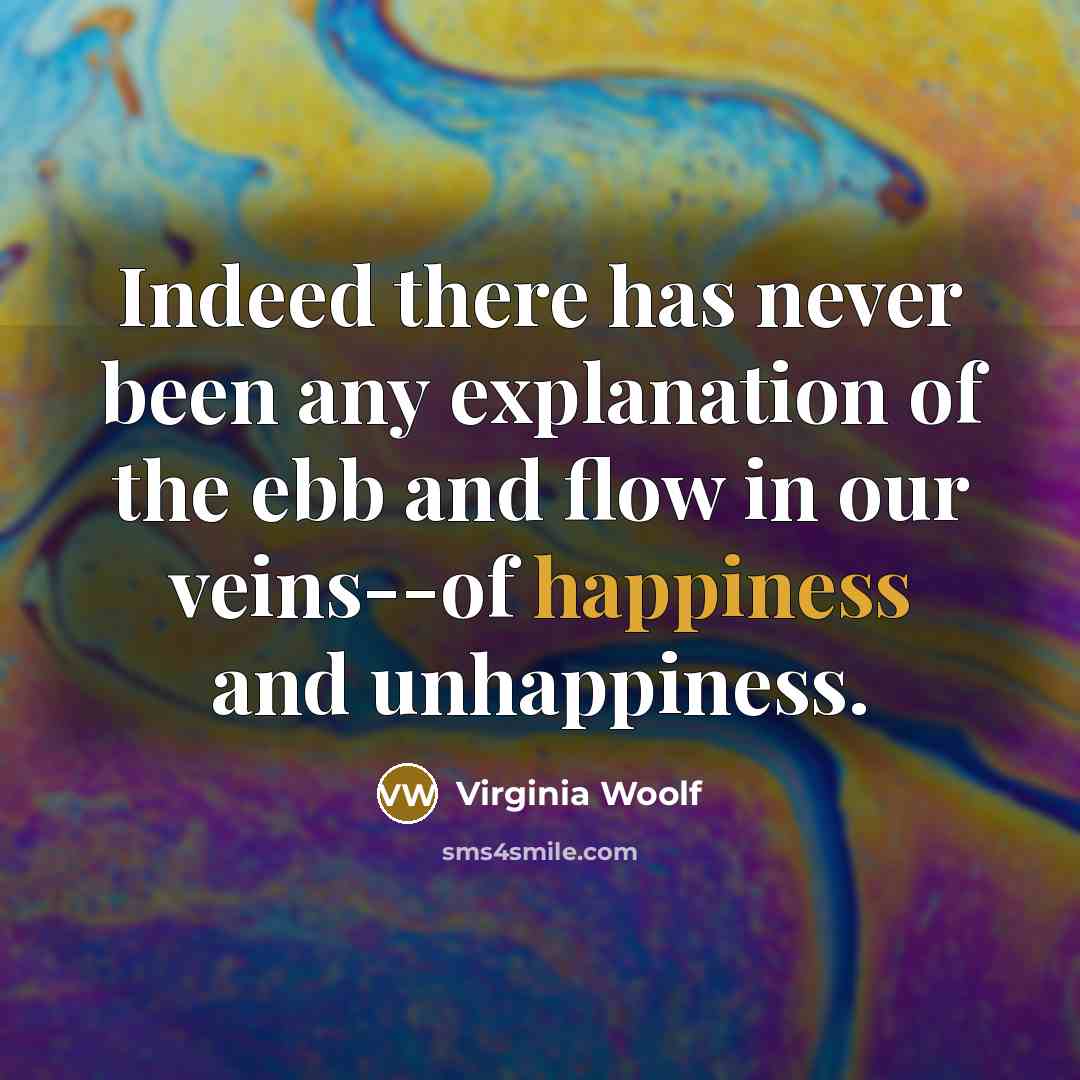 “Indeed there has never been any explanation of the ebb and flow in our veins--of happiness and unhappiness.” quote by Virginia Woolf