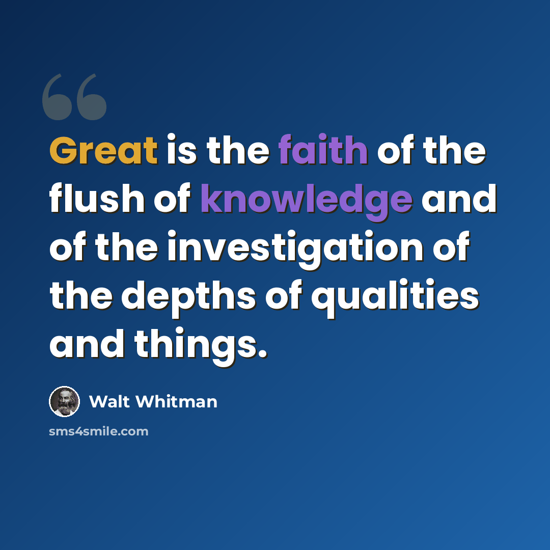 “Great is the faith of the flush of knowledge and of the investigation of the depths of qualities and things.” quote by Walt Whitman