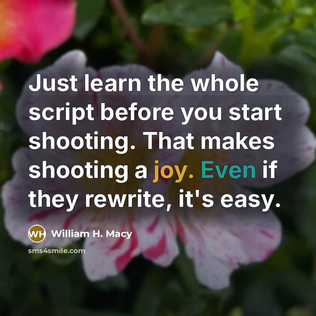 “Just learn the whole script before you start shooting. That makes shooting a joy. Even if they rewrite, it's easy.” quote by William H. Macy
