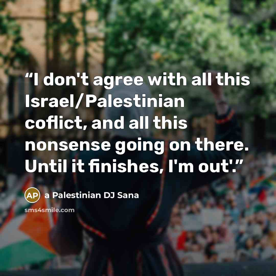 “I don't agree with all this Israel/Palestinian coflict, and all this nonsense going on there. Until it finishes, I'm out'.” quote by a Palestinian DJ Sana