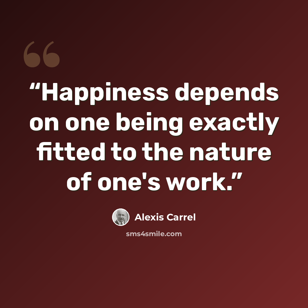 “Happiness depends on one being exactly fitted to the nature of one's work.” quote by Alexis Carrel