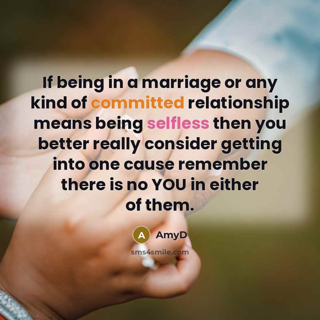 “If being in a marriage or any kind of committed relationship means being selfless then you better really consider getting into one cause remember there is no YOU in either of them.” quote by AmyD