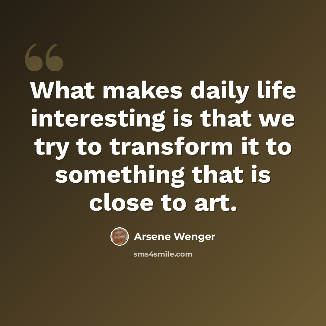 “What makes daily life interesting is that we try to transform it to something that is close to art.” quote by Arsene Wenger