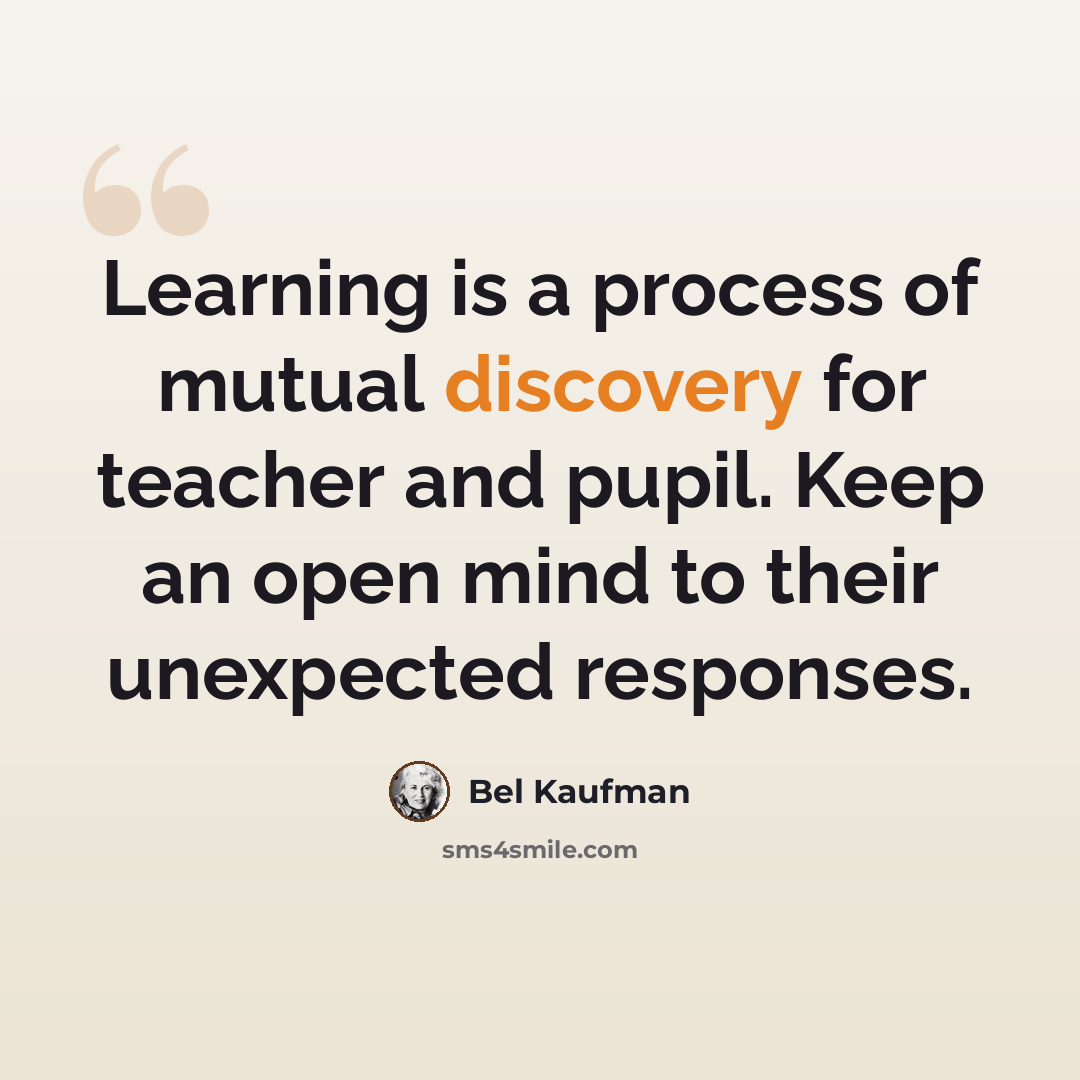 “Learning is a process of mutual discovery for teacher and pupil. Keep an open mind to their unexpected responses.” quote by Bel Kaufman