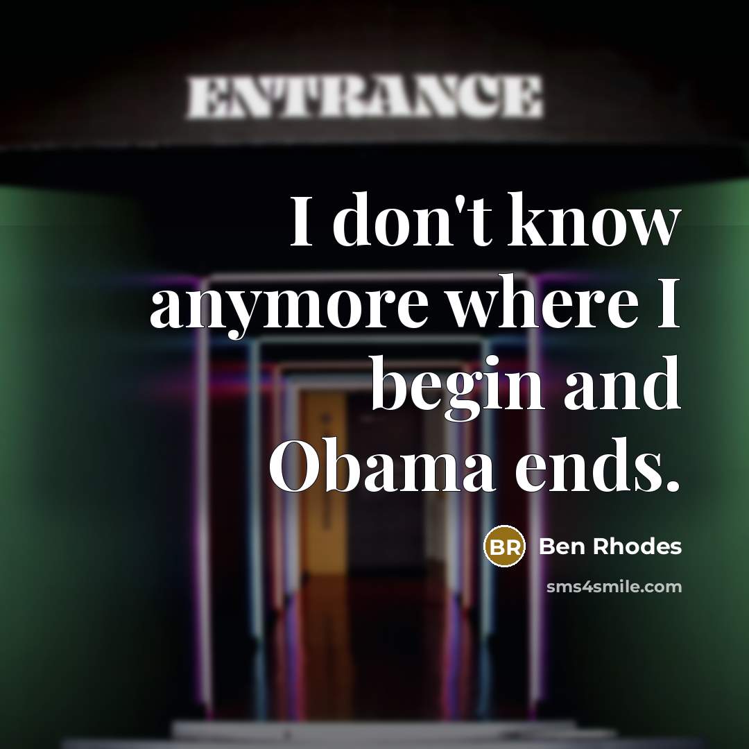 “I don't know anymore where I begin and Obama ends.” quote by Ben Rhodes