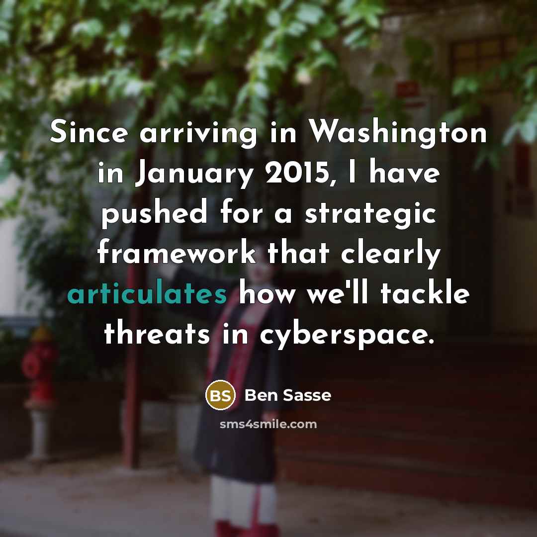 “Since arriving in Washington in January 2015, I have pushed for a strategic framework that clearly articulates how we'll tackle threats in cyberspace.” quote by Ben Sasse